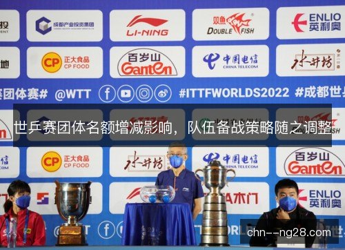 世乒赛团体名额增减影响，队伍备战策略随之调整