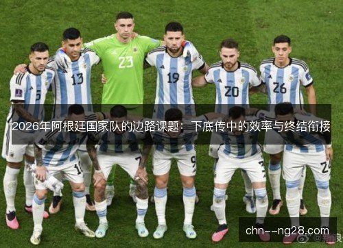 2026年阿根廷国家队的边路课题：下底传中的效率与终结衔接