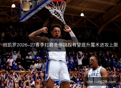 班凯罗2026-27赛季打磨急停跳投有望提升魔术进攻上限